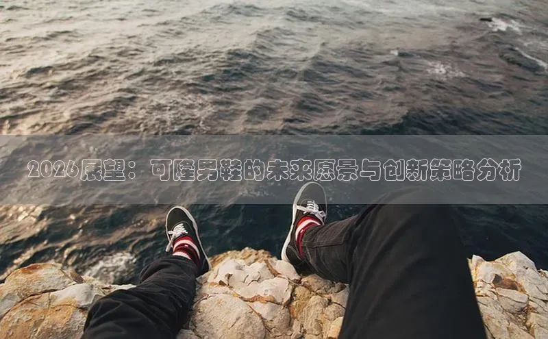 2026展望：可隆男鞋的未来愿景与创新策略分析